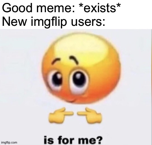 They really do tho | Good meme: *exists*
New imgflip users: | image tagged in is for me | made w/ Imgflip meme maker