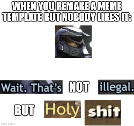 Wait. Thats Not Illegal. But Holy Shit HD | WHEN YOU REMAKE A MEME TEMPLATE BUT NOBODY LIKES IT: | image tagged in wait thats not illegal but holy shit hd | made w/ Imgflip meme maker