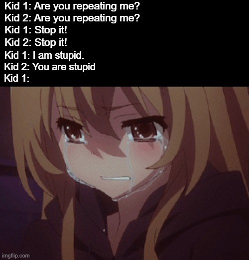 *cries in despair* | Kid 1: Are you repeating me?            
Kid 2: Are you repeating me?            
Kid 1: Stop it!                                     
Kid 2: Stop it! Kid 1: I am stupid.                     
Kid 2: You are stupid                 
Kid 1: | image tagged in anime,animeme,funny,memes,bruh,lol | made w/ Imgflip meme maker