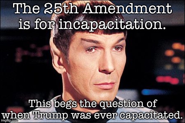 If 2020 were a Star Trek episode | The 25th Amendment is for incapacitation. This begs the question of when Trump was ever capacitated. | image tagged in condescending spock,the constitution,constitution,covid-19,coronavirus,trump is a moron | made w/ Imgflip meme maker