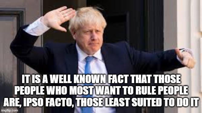 Ruling People | IT IS A WELL KNOWN FACT THAT THOSE PEOPLE WHO MOST WANT TO RULE PEOPLE ARE, IPSO FACTO, THOSE LEAST SUITED TO DO IT | image tagged in hitchhiker's guide to the galaxy,h2g2,ruling,prime minister,boris johnson | made w/ Imgflip meme maker