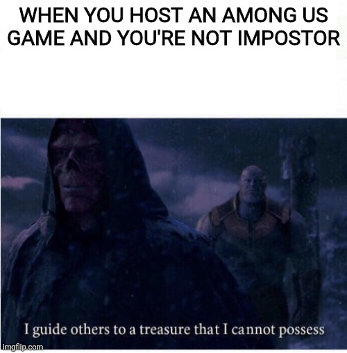 Am I wrong tho? | WHEN YOU HOST AN AMONG US GAME AND YOU'RE NOT IMPOSTOR | image tagged in i guide others to a treasure i cannot possess | made w/ Imgflip meme maker