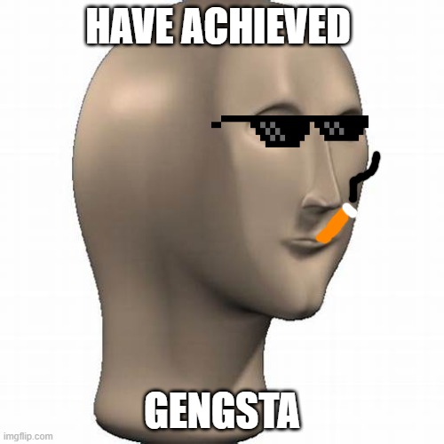 Gengsta | HAVE ACHIEVED; GENGSTA | image tagged in funny,funny memes,memes | made w/ Imgflip meme maker