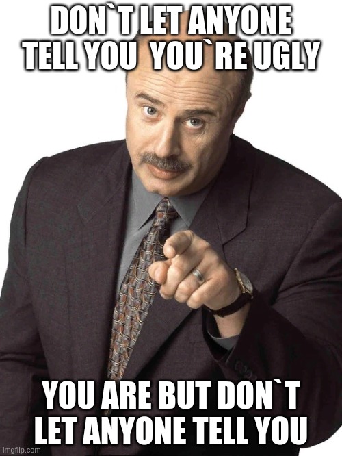 Dr Phil Pointing | DON`T LET ANYONE TELL YOU  YOU`RE UGLY; YOU ARE BUT DON`T LET ANYONE TELL YOU | image tagged in dr phil pointing | made w/ Imgflip meme maker