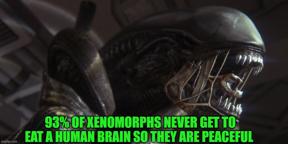 93% OF XENOMORPHS NEVER GET TO EAT A HUMAN BRAIN SO THEY ARE PEACEFUL | made w/ Imgflip meme maker