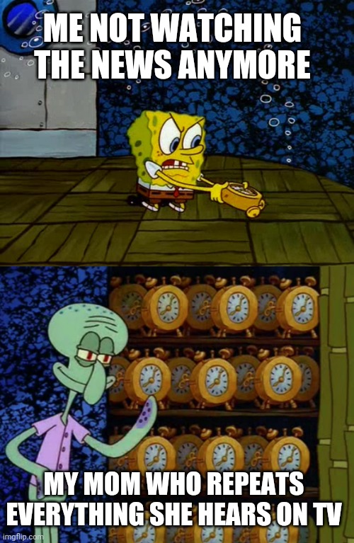 Spongebob vs Squidward Alarm Clocks | ME NOT WATCHING THE NEWS ANYMORE; MY MOM WHO REPEATS EVERYTHING SHE HEARS ON TV | image tagged in spongebob vs squidward alarm clocks | made w/ Imgflip meme maker