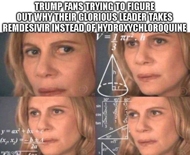 TRUMP ON REMDESIVIR, HIS FANS GET HARD TIMES EXPLAINING IT | TRUMP FANS TRYING TO FIGURE OUT WHY THEIR GLORIOUS LEADER TAKES REMDESIVIR INSTEAD OF HYDROXYCHLOROQUINE | image tagged in math lady/confused lady,donald trump,covid,raoult,conspiracy theories | made w/ Imgflip meme maker