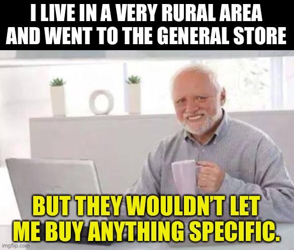 Yes, I actually live in a very sparsely populated rural area. | I LIVE IN A VERY RURAL AREA AND WENT TO THE GENERAL STORE; BUT THEY WOULDN’T LET ME BUY ANYTHING SPECIFIC. | image tagged in harold | made w/ Imgflip meme maker