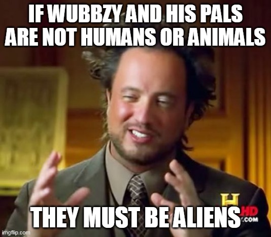 Ancient Wubbzy Aliens | IF WUBBZY AND HIS PALS ARE NOT HUMANS OR ANIMALS; THEY MUST BE ALIENS | image tagged in memes,ancient aliens | made w/ Imgflip meme maker