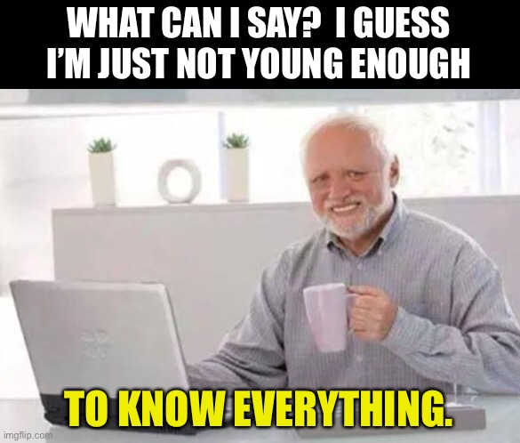 Harold | WHAT CAN I SAY?  I GUESS I’M JUST NOT YOUNG ENOUGH; TO KNOW EVERYTHING. | image tagged in harold | made w/ Imgflip meme maker