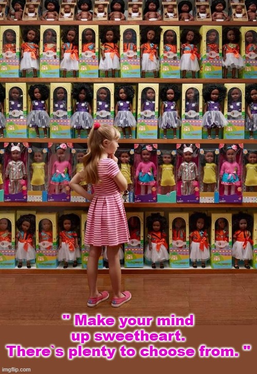 Make your mind up Sweetheart. | " Make your mind up sweetheart.
There`s plenty to choose from. " | image tagged in dolls a plenty | made w/ Imgflip meme maker