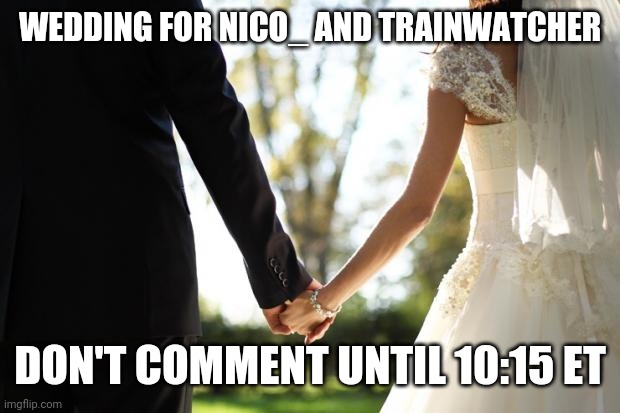wedding | WEDDING FOR NICO_ AND TRAINWATCHER; DON'T COMMENT UNTIL 10:15 ET | image tagged in wedding | made w/ Imgflip meme maker