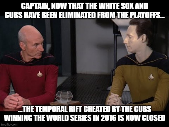 Cubs, White Sox temporal rift | CAPTAIN, NOW THAT THE WHITE SOX AND CUBS HAVE BEEN ELIMINATED FROM THE PLAYOFFS... ...THE TEMPORAL RIFT CREATED BY THE CUBS WINNING THE WORLD SERIES IN 2016 IS NOW CLOSED | image tagged in chicago cubs,chicago white sox,star trek,star trek the next generation,temporal rift | made w/ Imgflip meme maker
