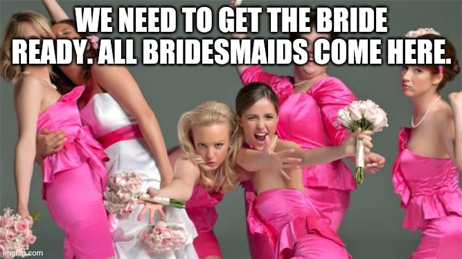 *and nico. | WE NEED TO GET THE BRIDE READY. ALL BRIDESMAIDS COME HERE. | image tagged in bridesmaids birthday | made w/ Imgflip meme maker
