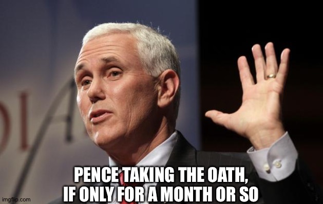  Mike Pence RFRA | PENCE TAKING THE OATH, IF ONLY FOR A MONTH OR SO | image tagged in mike pence rfra | made w/ Imgflip meme maker