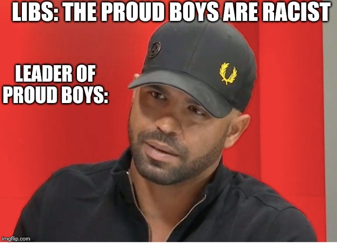 Politics and stuff | LIBS: THE PROUD BOYS ARE RACIST; LEADER OF PROUD BOYS: | image tagged in funny memes | made w/ Imgflip meme maker