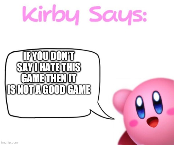 Kirby says meme | IF YOU DON'T SAY I HATE THIS GAME THEN IT IS NOT A GOOD GAME | image tagged in kirby says meme | made w/ Imgflip meme maker