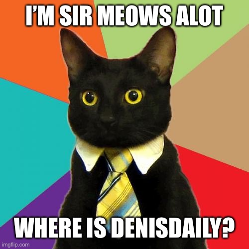 Business at has an actual meeting today | I’M SIR MEOWS ALOT; WHERE IS DENISDAILY? | image tagged in memes,business cat,meme,gaming,cats,roblox | made w/ Imgflip meme maker