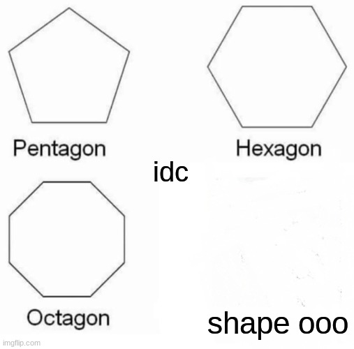 Pentagon Hexagon Octagon Meme | idc; shape ooo | image tagged in memes,pentagon hexagon octagon | made w/ Imgflip meme maker