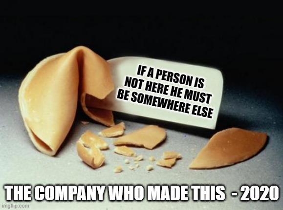 Fortune Cookie | IF A PERSON IS NOT HERE HE MUST BE SOMEWHERE ELSE; THE COMPANY WHO MADE THIS  - 2020 | image tagged in fortune cookie | made w/ Imgflip meme maker