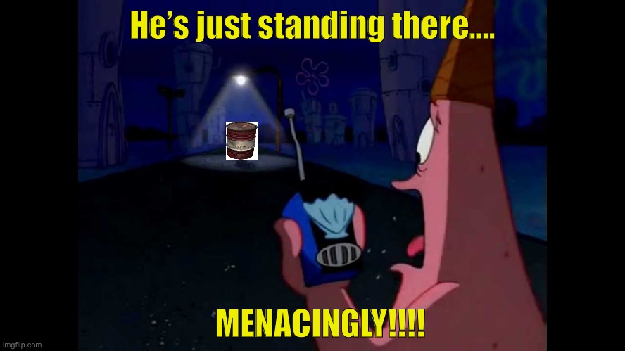 Patrick "He's just standing here Menacingly" | He’s just standing there.... MENACINGLY!!!! | image tagged in patrick he's just standing here menacingly | made w/ Imgflip meme maker
