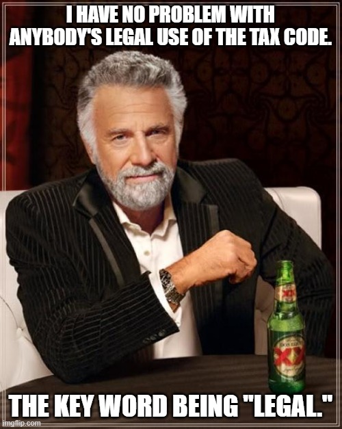 The Most Interesting Man In The World Meme | I HAVE NO PROBLEM WITH ANYBODY'S LEGAL USE OF THE TAX CODE. THE KEY WORD BEING "LEGAL." | image tagged in memes,the most interesting man in the world | made w/ Imgflip meme maker