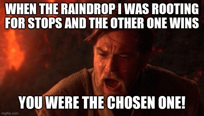 waindwops | WHEN THE RAINDROP I WAS ROOTING FOR STOPS AND THE OTHER ONE WINS; YOU WERE THE CHOSEN ONE! | image tagged in memes,you were the chosen one star wars | made w/ Imgflip meme maker