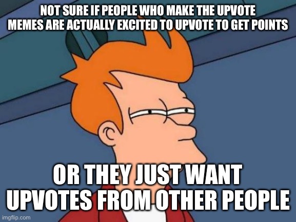 It has to stop | NOT SURE IF PEOPLE WHO MAKE THE UPVOTE MEMES ARE ACTUALLY EXCITED TO UPVOTE TO GET POINTS; OR THEY JUST WANT UPVOTES FROM OTHER PEOPLE | image tagged in memes,futurama fry,fun | made w/ Imgflip meme maker