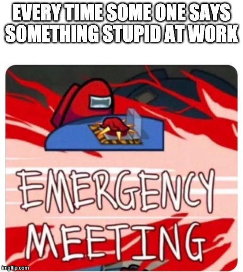 Emergency Meeting Among Us | EVERY TIME SOME ONE SAYS
SOMETHING STUPID AT WORK | image tagged in emergency meeting among us | made w/ Imgflip meme maker