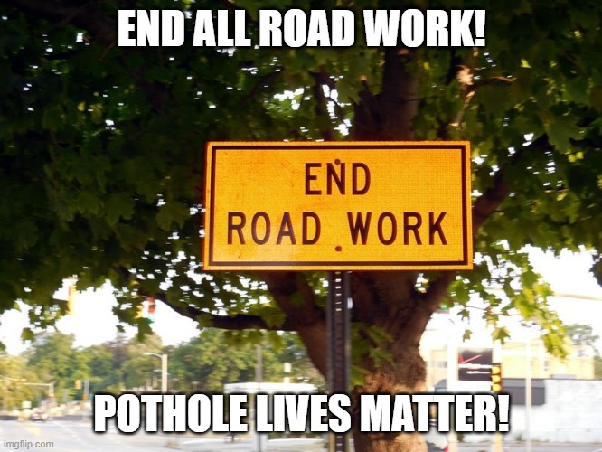 Down with all road work | END ALL ROAD WORK! POTHOLE LIVES MATTER! | image tagged in signs,road,road signs,road construction,all lives matter,protest | made w/ Imgflip meme maker