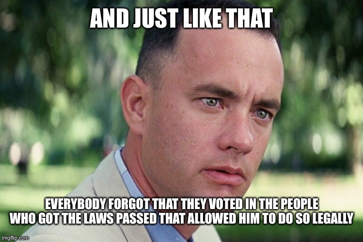 And Just Like That Meme | AND JUST LIKE THAT EVERYBODY FORGOT THAT THEY VOTED IN THE PEOPLE WHO GOT THE LAWS PASSED THAT ALLOWED HIM TO DO SO LEGALLY | image tagged in memes,and just like that | made w/ Imgflip meme maker