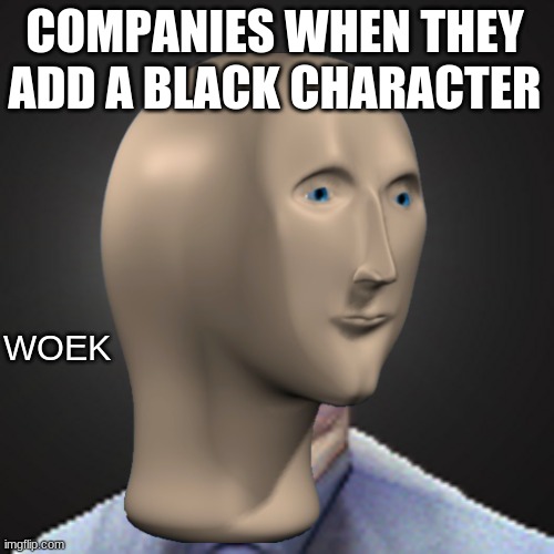 meme man woek | COMPANIES WHEN THEY ADD A BLACK CHARACTER | image tagged in meme man woek | made w/ Imgflip meme maker