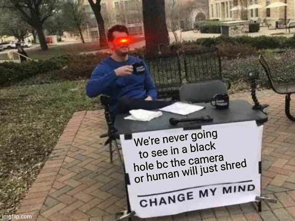 Change My Mind | We're never going to see in a black hole bc the camera; or human will just shred | image tagged in memes,change my mind | made w/ Imgflip meme maker