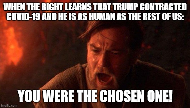 You Were The Chosen One (Star Wars) Meme | WHEN THE RIGHT LEARNS THAT TRUMP CONTRACTED COVID-19 AND HE IS AS HUMAN AS THE REST OF US:; YOU WERE THE CHOSEN ONE! | image tagged in memes,you were the chosen one star wars | made w/ Imgflip meme maker