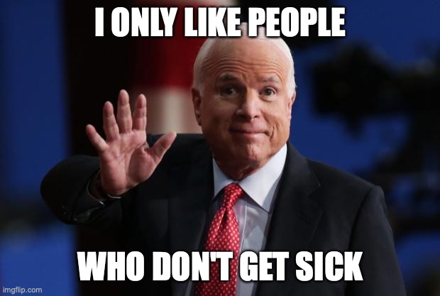 john mccain | I ONLY LIKE PEOPLE WHO DON'T GET SICK | image tagged in john mccain | made w/ Imgflip meme maker