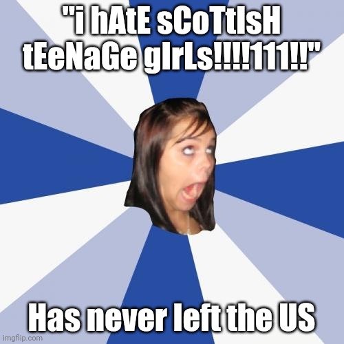 Annoying Facebook Girl |  "i hAtE sCoTtIsH tEeNaGe gIrLs!!!!111!!"; Has never left the US | image tagged in memes,annoying facebook girl | made w/ Imgflip meme maker