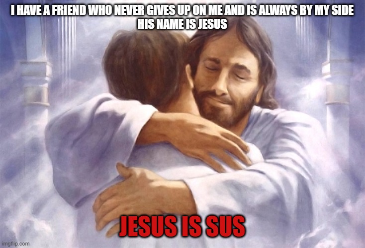 Jesus is Sus | I HAVE A FRIEND WHO NEVER GIVES UP ON ME AND IS ALWAYS BY MY SIDE
HIS NAME IS JESUS; JESUS IS SUS | image tagged in among us | made w/ Imgflip meme maker