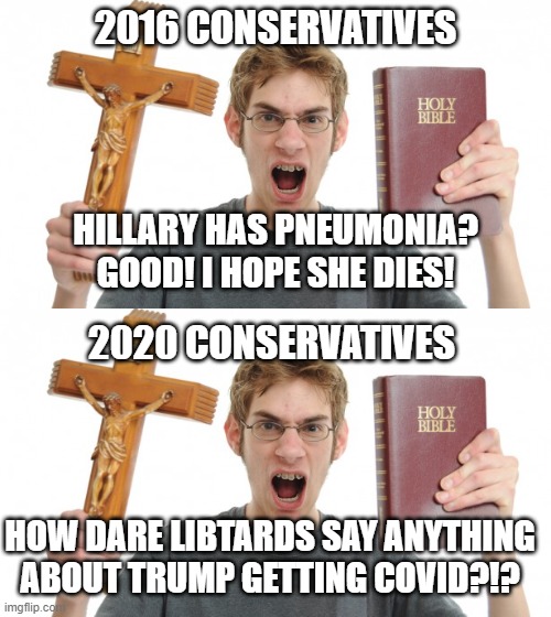 2016 CONSERVATIVES; HILLARY HAS PNEUMONIA? GOOD! I HOPE SHE DIES! 2020 CONSERVATIVES; HOW DARE LIBTARDS SAY ANYTHING ABOUT TRUMP GETTING COVID?!? | image tagged in angry conservative | made w/ Imgflip meme maker