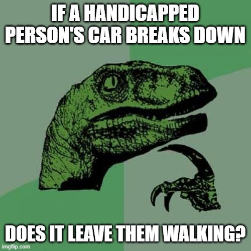 Philosoraptor | IF A HANDICAPPED PERSON'S CAR BREAKS DOWN; DOES IT LEAVE THEM WALKING? | image tagged in memes,philosoraptor,handicapped,wheelchair,cars | made w/ Imgflip meme maker