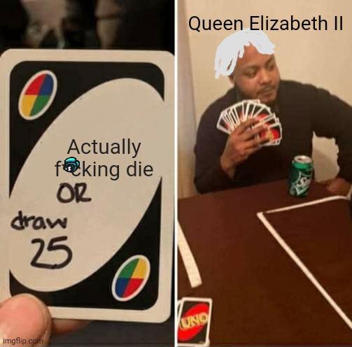 UNO Draw 25 Cards | Queen Elizabeth II; Actually f*cking die | image tagged in immortal | made w/ Imgflip meme maker