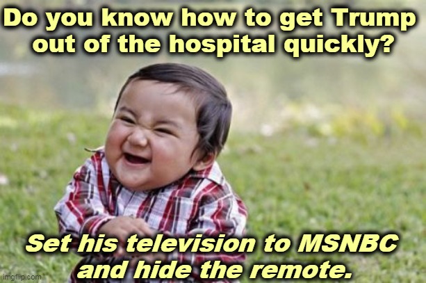 Back to the White House! | Do you know how to get Trump 
out of the hospital quickly? Set his television to MSNBC 
and hide the remote. | image tagged in memes,evil toddler,trump,hospital,mask,sick | made w/ Imgflip meme maker
