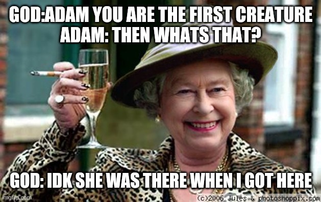 Queen Elizabeth | GOD:ADAM YOU ARE THE FIRST CREATURE
ADAM: THEN WHATS THAT? GOD: IDK SHE WAS THERE WHEN I GOT HERE | image tagged in queen elizabeth | made w/ Imgflip meme maker