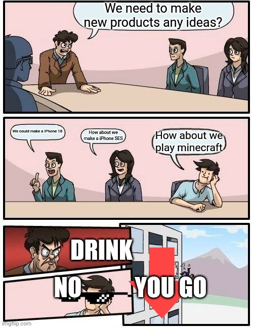 Making a new product | We need to make new products any ideas? We could make a iPhone 18; How about we make a iPhone SES; How about we play minecraft; DRINK; NO; YOU GO | image tagged in memes,boardroom meeting suggestion | made w/ Imgflip meme maker