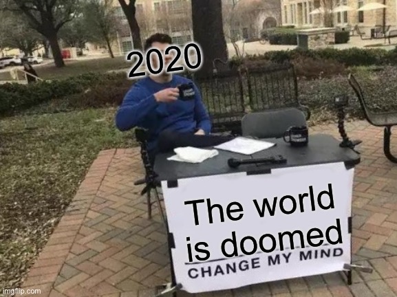 Change My Mind | 2020; The world is doomed | image tagged in memes,change my mind | made w/ Imgflip meme maker