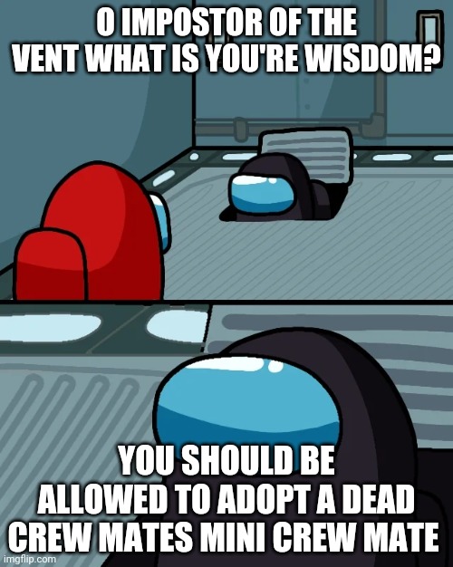 O impostor of the vent! | O IMPOSTOR OF THE VENT WHAT IS YOU'RE WISDOM? YOU SHOULD BE ALLOWED TO ADOPT A DEAD CREW MATES MINI CREW MATE | image tagged in impostor of the vent | made w/ Imgflip meme maker