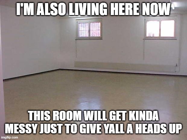 Empty Room | I'M ALSO LIVING HERE NOW; THIS ROOM WILL GET KINDA MESSY JUST TO GIVE YALL A HEADS UP | image tagged in empty room | made w/ Imgflip meme maker