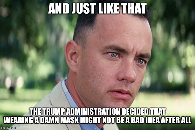 And Just Like That Meme | AND JUST LIKE THAT; THE TRUMP ADMINISTRATION DECIDED THAT WEARING A DAMN MASK MIGHT NOT BE A BAD IDEA AFTER ALL | image tagged in memes,and just like that | made w/ Imgflip meme maker