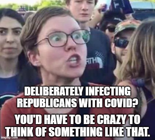 Crazy is as crazy does. | DELIBERATELY INFECTING REPUBLICANS WITH COVID? YOU'D HAVE TO BE CRAZY TO THINK OF SOMETHING LIKE THAT. | image tagged in liberals,covid-19,memes | made w/ Imgflip meme maker
