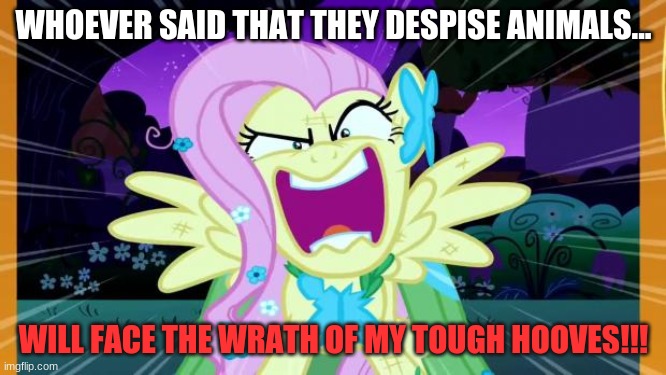 Fluttershy love | WHOEVER SAID THAT THEY DESPISE ANIMALS... WILL FACE THE WRATH OF MY TOUGH HOOVES!!! | image tagged in fluttershy love | made w/ Imgflip meme maker