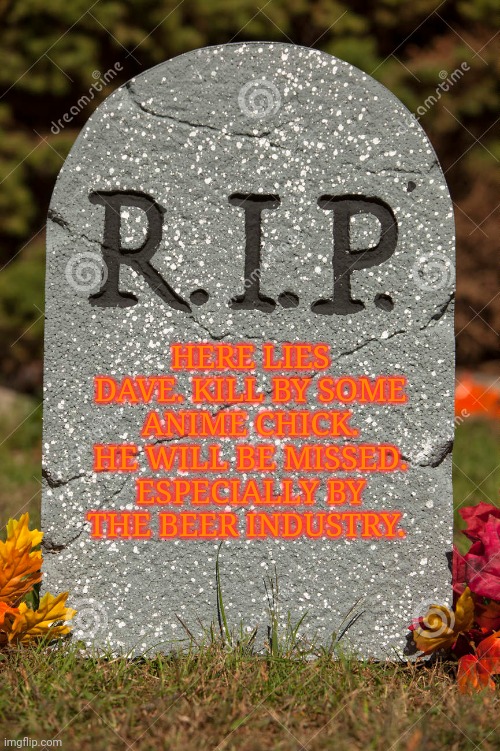 HERE LIES DAVE. KILL BY SOME ANIME CHICK. HE WILL BE MISSED. ESPECIALLY BY THE BEER INDUSTRY. | made w/ Imgflip meme maker